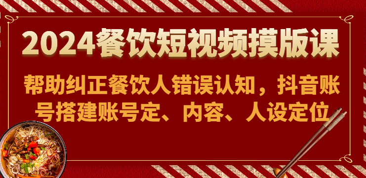 024餐饮短视频摸版课-帮助纠正餐饮人错误认知，抖音账号搭建账号定、内容、人设定位"