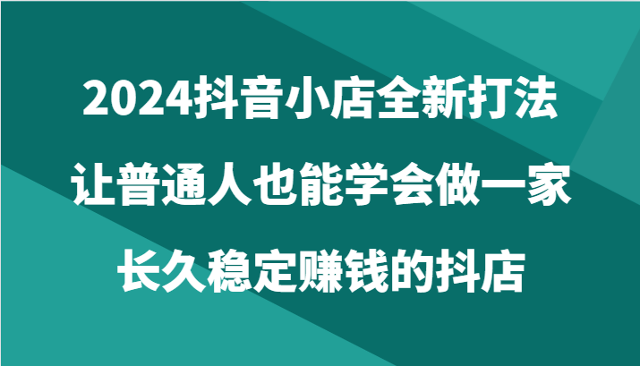 2024抖音小店全新打法，让普通人也能学会做一家长久稳定赚钱的抖店（24节）插图