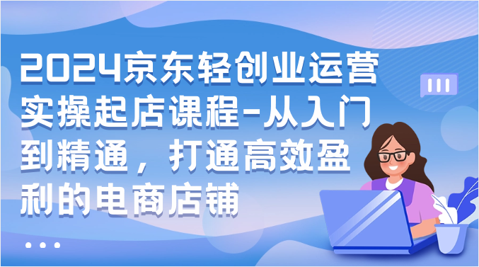 2024京东轻创业运营实操起店课程-从入门到精通，打通高效盈利的电商店铺插图