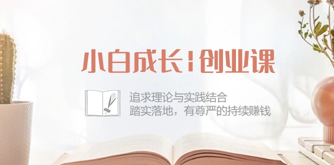 小白成长|创业课：追求理论与实践结合，踏实落地，有尊严的持续赚钱插图