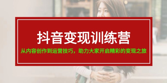 抖音变现训练营，从内容创作到运营技巧，助力大家开启精彩的变现之旅插图