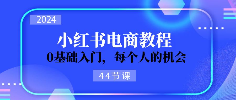 2024从0-1学习小红书电商，0基础入门，每个人的机会（45节）插图