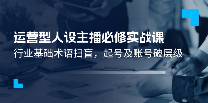 运营型·人设主播必修实战课：行业基础术语扫盲，起号及账号破层级插图