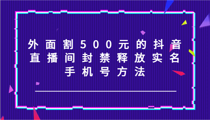 外面割500元的抖音直播间封禁释放实名/手机号方法！插图